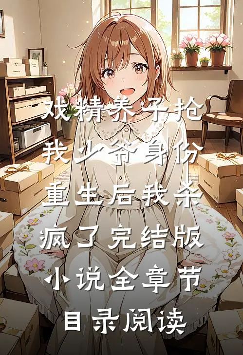 戏精养子抢我少爷身份，重生后我杀疯了完结版小说全章节目录阅读