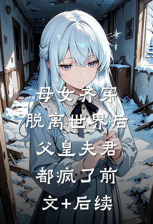 母女齐穿，脱离世界后父皇夫君都疯了前文+后续