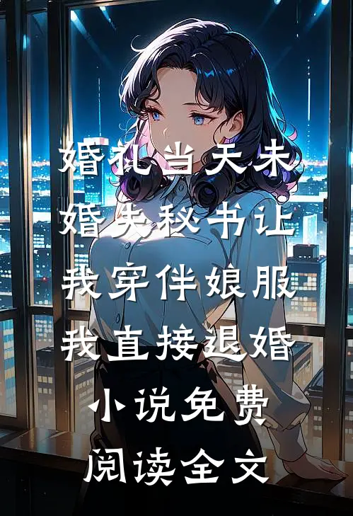 婚礼当天未婚夫秘书让我穿伴娘服，我直接退婚小说免费阅读全文
