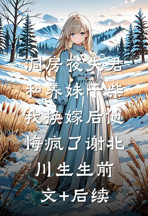 洞房夜夫君和养妹干柴，我换嫁后他悔疯了谢北川生生前文+后续