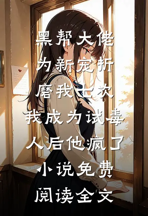 黑帮大佬为新宠折磨我七次，我成为试毒人后他疯了小说免费阅读全文