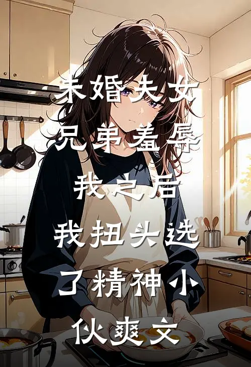 未婚夫女兄弟羞辱我之后，我扭头选了精神小伙爽文