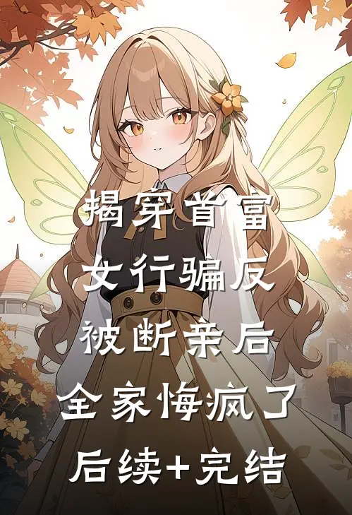 揭穿首富女行骗反被断亲后，全家悔疯了后续+完结