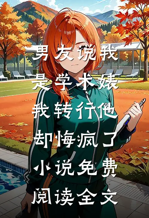 男友说我是学术婊，我转行他却悔疯了小说免费阅读全文