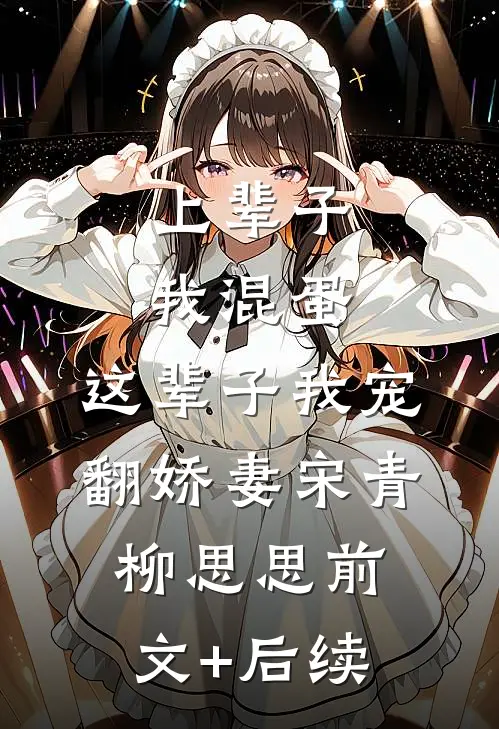 上辈子我混蛋，这辈子我宠翻娇妻宋青柳思思前文+后续