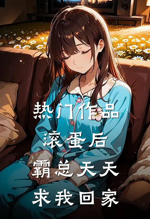 热门作品滚蛋后，霸总天天求我回家