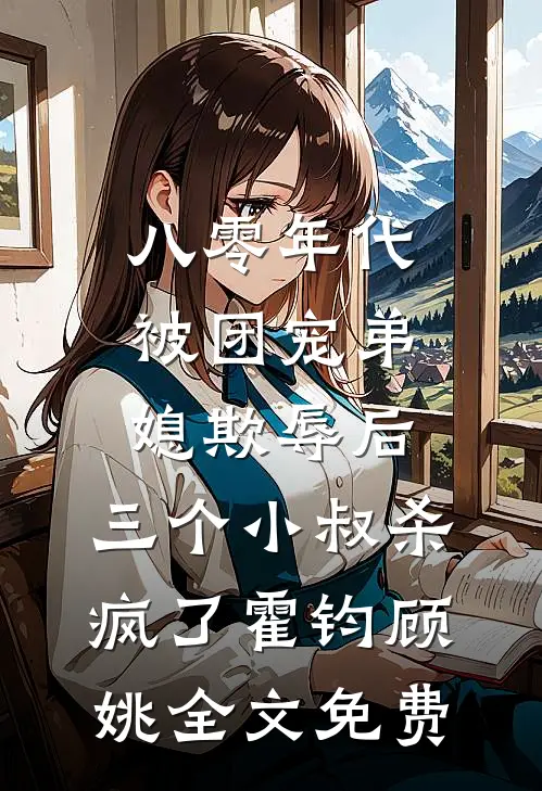 八零年代：被团宠弟媳欺辱后，三个小叔杀疯了霍钧顾姚全文免费