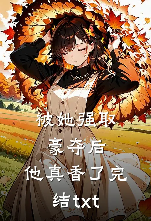 被她强取豪夺后，他真香了完结txt