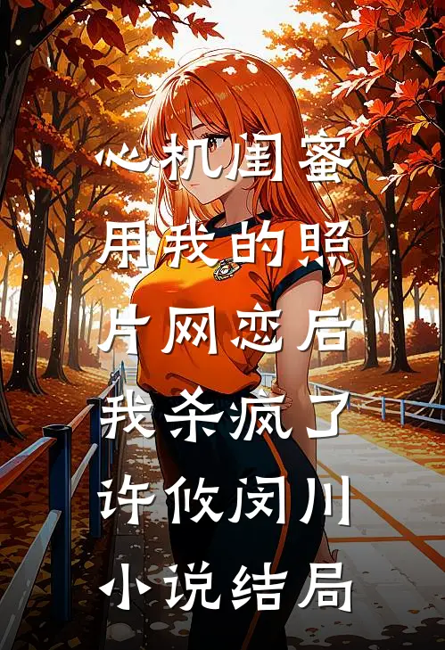 心机闺蜜用我的照片网恋后，我杀疯了许攸闵川小说结局