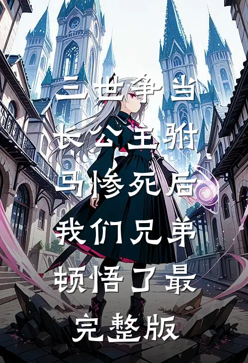 三世争当长公主驸马惨死后，我们兄弟顿悟了最完整版