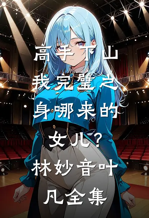 高手下山，我完璧之身哪来的女儿？林妙音叶凡 全集