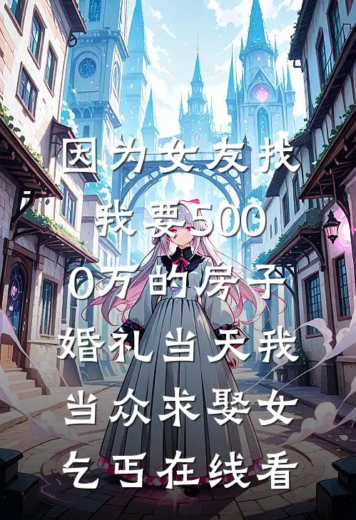 因为女友找我要5000万的房子，婚礼当天我当众求娶女乞丐在线看
