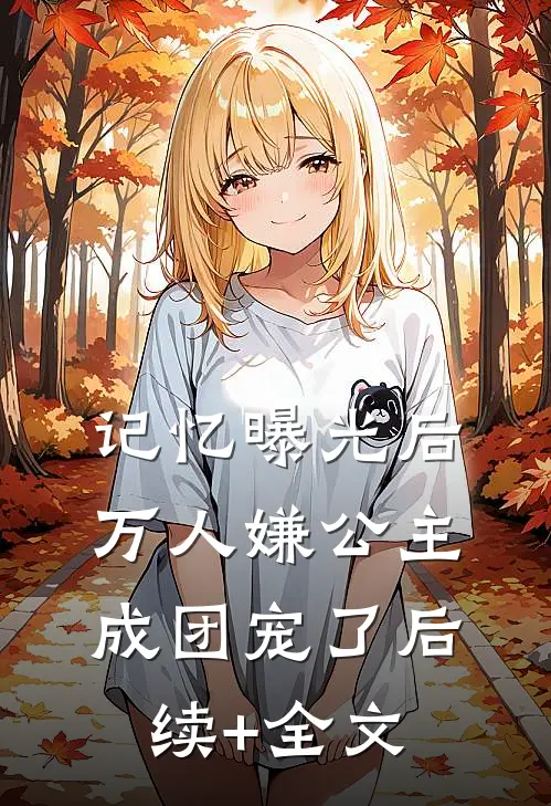 记忆曝光后，万人嫌公主成团宠了后续+全文