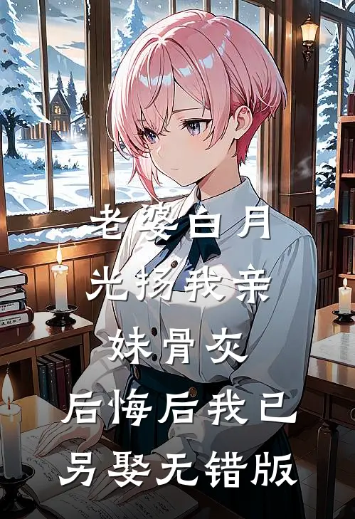 老婆白月光扬我亲妹骨灰，后悔后我已另娶无错版