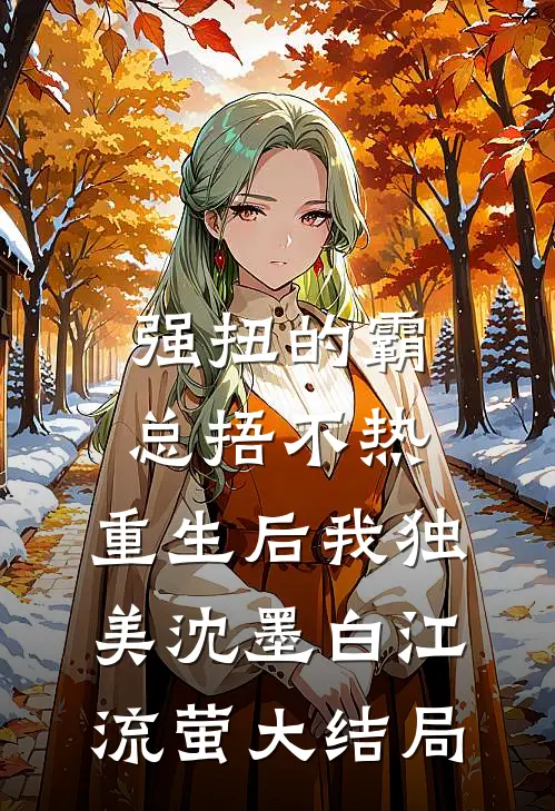 强扭的霸总捂不热，重生后我独美沈墨白江流萤大结局