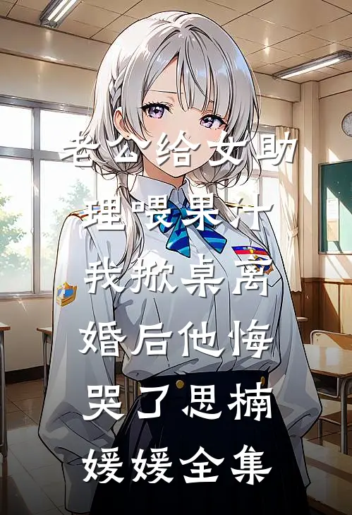 老公给女助理喂果汁，我掀桌离婚后他悔哭了思楠媛媛全集