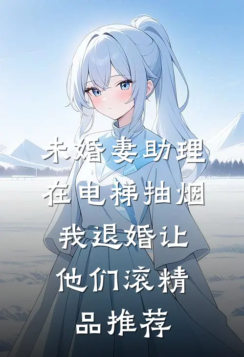 未婚妻助理在电梯抽烟，我退婚让他们滚精品推荐
