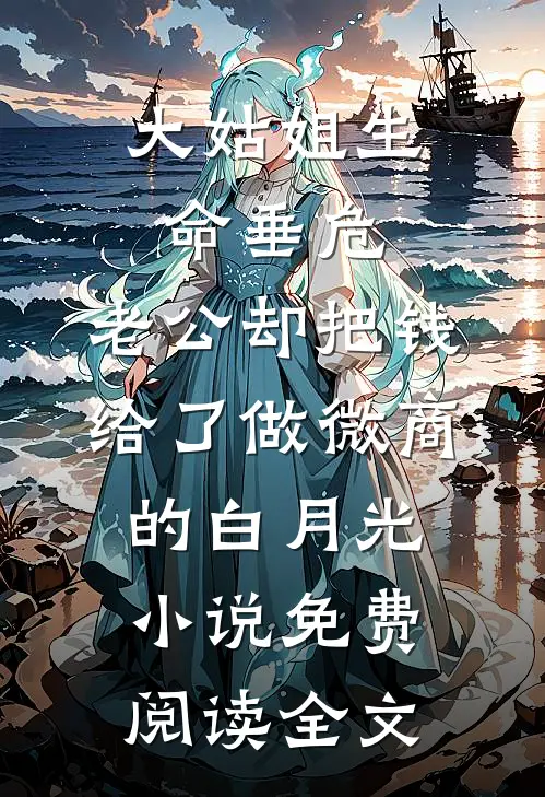 大姑姐生命垂危，老公却把钱给了做微商的白月光小说免费阅读全文