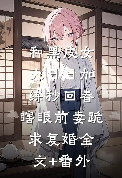 和黑皮女大日日加练秒回春，瞎眼前妻跪求复婚全文+番外