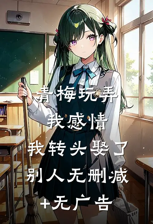 青梅玩弄我感情，我转头娶了别人无删减+无广告