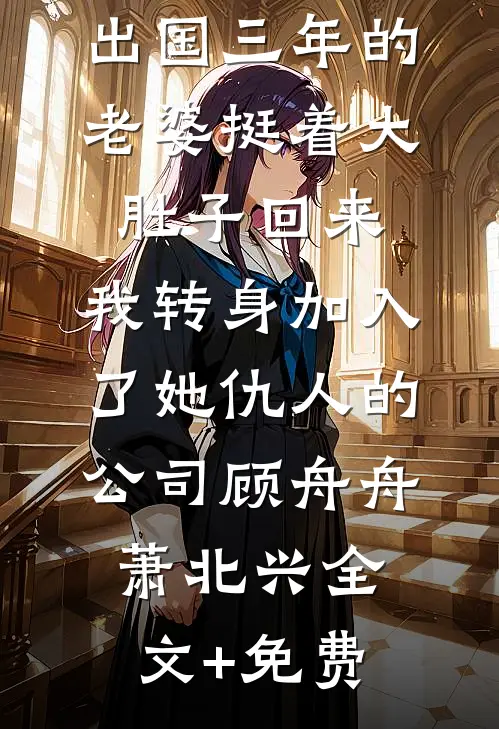 出国三年的老婆挺着大肚子回来，我转身加入了她仇人的公司顾舟舟萧北兴全文+免费