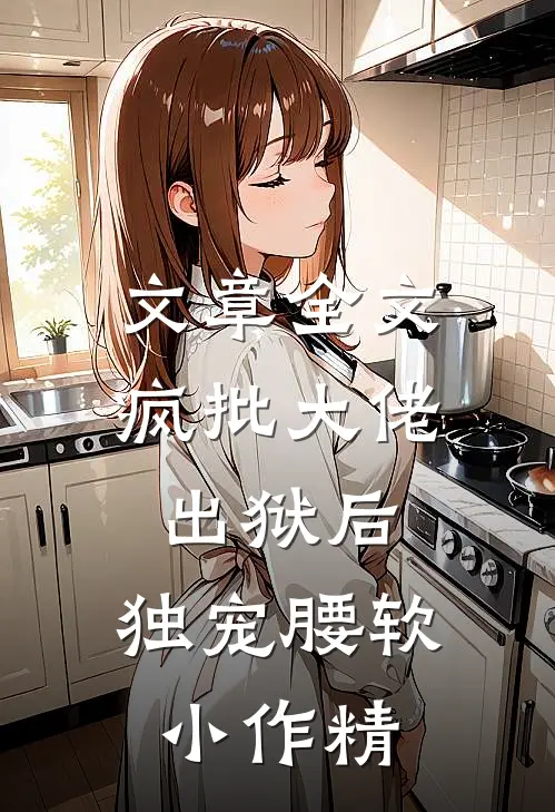 文章全文疯批大佬出狱后，独宠腰软小作精