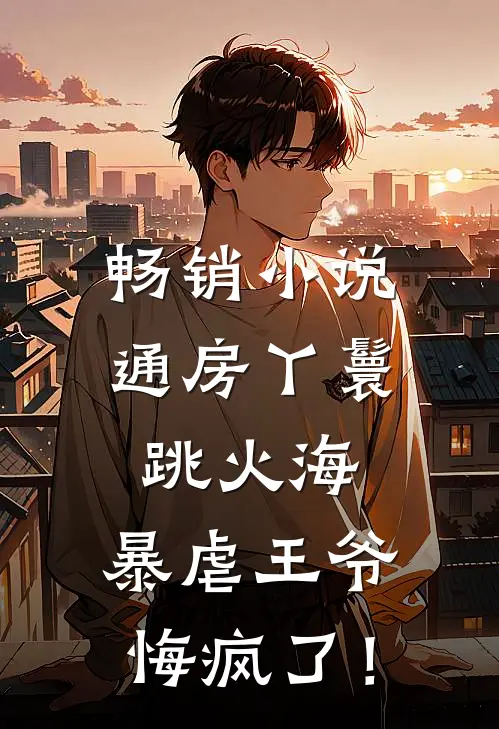 畅销小说通房丫鬟跳火海，暴虐王爷悔疯了！