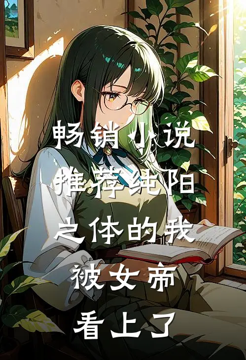 畅销小说推荐纯阳之体的我，被女帝看上了