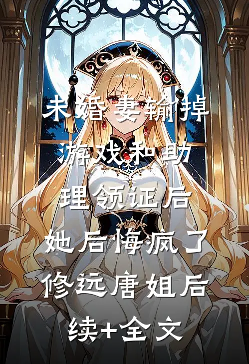 未婚妻输掉游戏和助理领证后，她后悔疯了修远唐姐后续+全文
