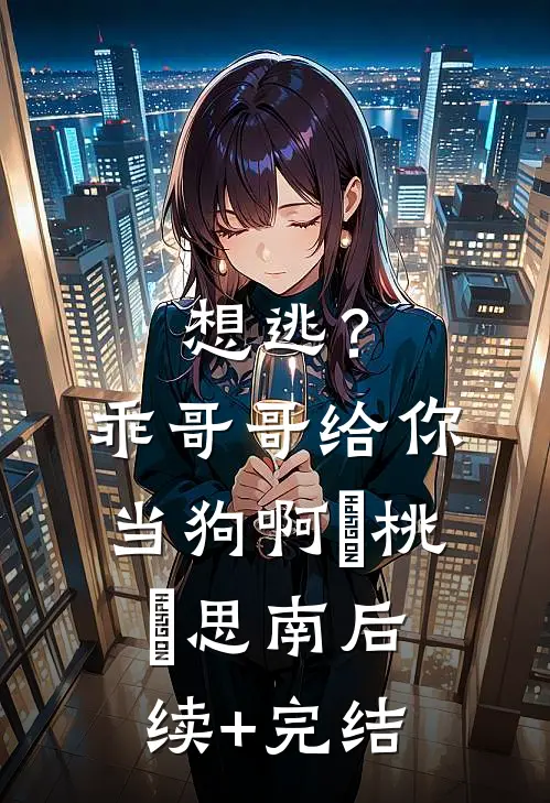 想逃？乖，哥哥给你当狗啊缊桃缊思南后续+完结