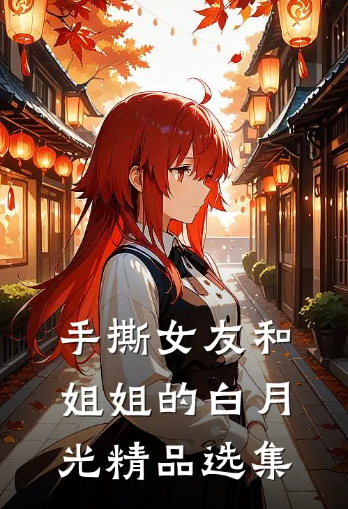 手撕女友和姐姐的白月光精品选集