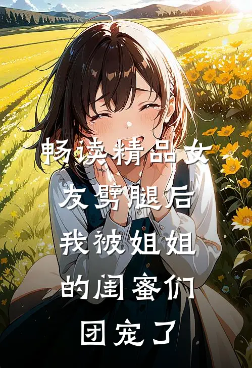 畅读精品女友劈腿后，我被姐姐的闺蜜们团宠了