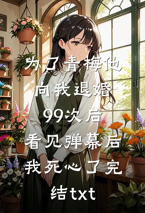 为了青梅他向我退婚99次后，看见弹幕后我死心了完结txt