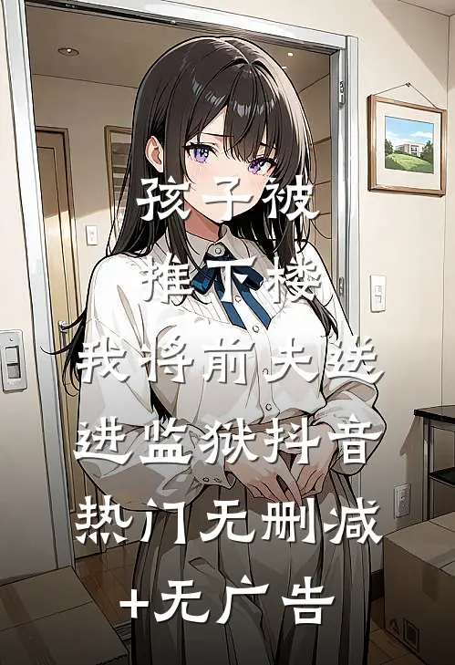 孩子被推下楼，我将前夫送进监狱抖音热门无删减+无广告