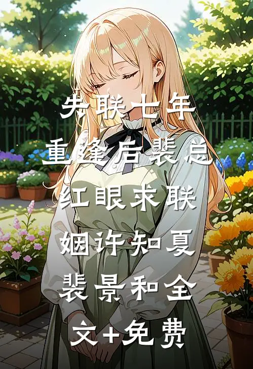 失联七年，重逢后裴总红眼求联姻许知夏裴景和全文+免费