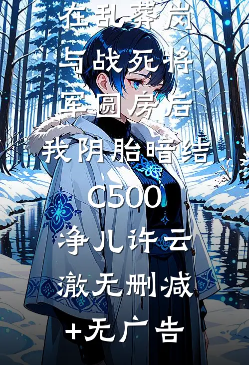 在乱葬岗与战死将军圆房后，我阴胎暗结C500净儿许云澈无删减+无广告