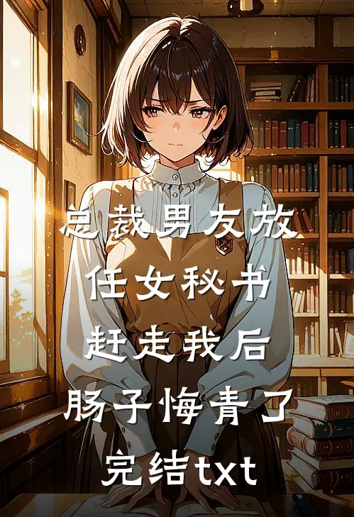 总裁男友放任女秘书赶走我后，肠子悔青了完结txt