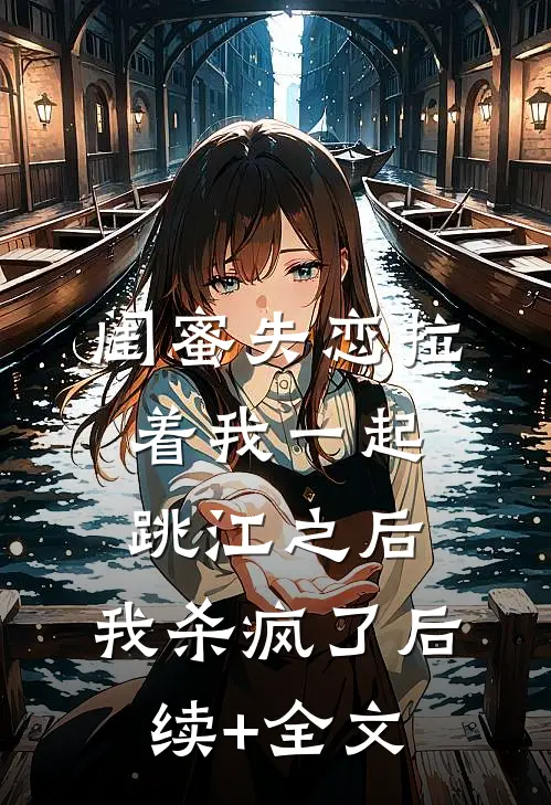 闺蜜失恋拉着我一起跳江之后，我杀疯了后续+全文