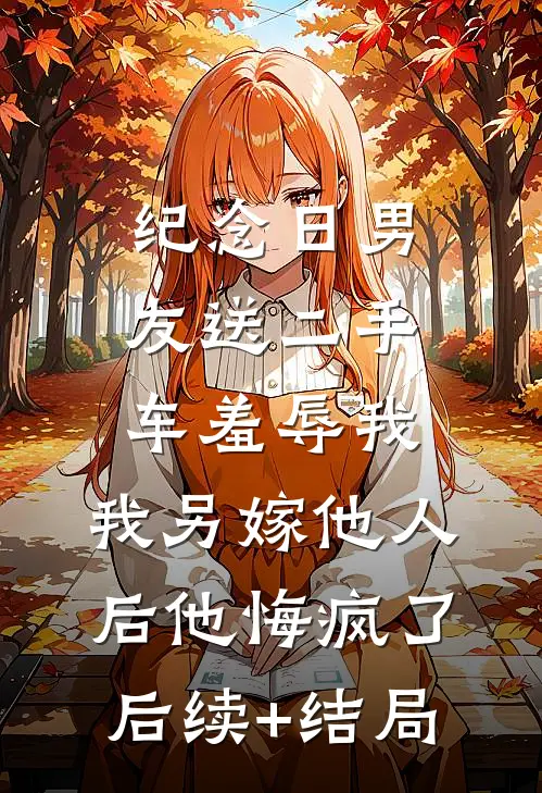 纪念日男友送二手车羞辱我，我另嫁他人后他悔疯了后续+结局