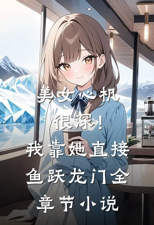 美女心机很深！我靠她直接鱼跃龙门全章节小说