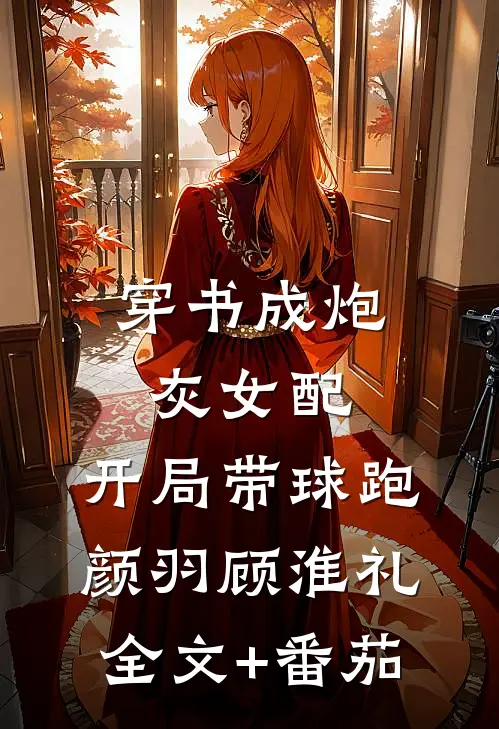 穿书成炮灰女配，开局带球跑颜羽顾淮礼全文+番茄