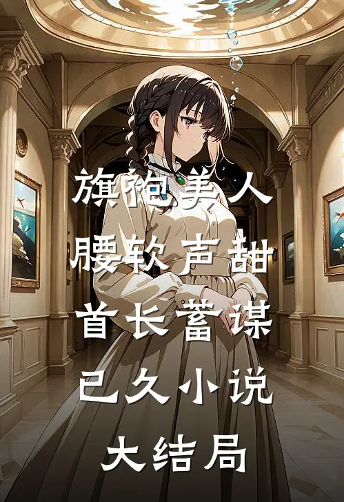 旗袍美人腰软声甜，首长蓄谋已久小说大结局