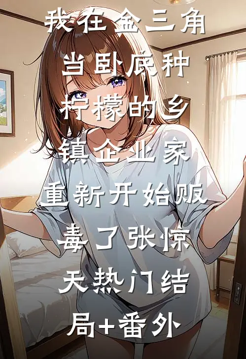 我在金三角当卧底-种柠檬的乡镇企业家，重新开始贩毒了张惊天热门结局+番外