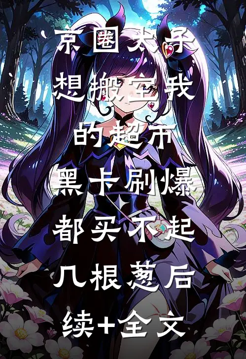 京圈太子想搬空我的超市，黑卡刷爆都买不起几根葱后续+全文