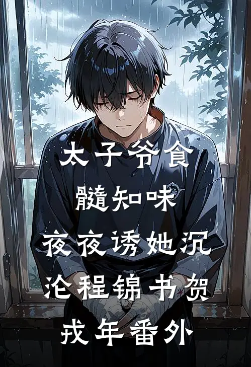 太子爷食髓知味，夜夜诱她沉沦程锦书贺戎年番外