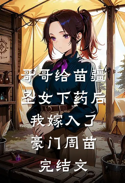 哥哥给苗疆圣女下药后，我嫁入了豪门周苗完结文