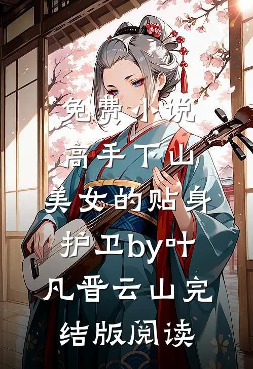 免费小说高手下山：美女的贴身护卫by叶凡晋云山完结版阅读