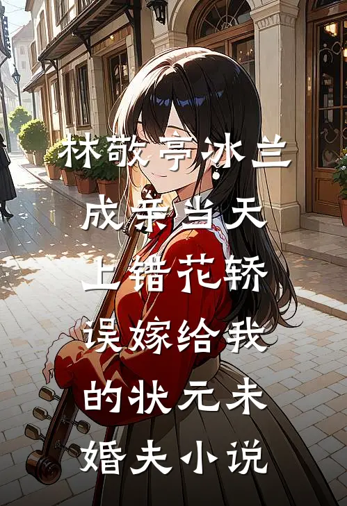 林敬亭冰兰成亲当天上错花轿，误嫁给我的状元未婚夫小说
