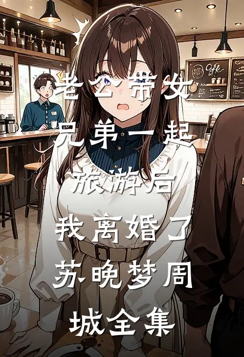 老公带女兄弟一起旅游后，我离婚了苏晚梦周城全集