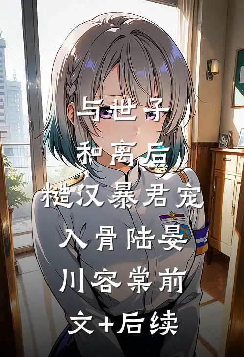 与世子和离后，糙汉暴君宠入骨陆晏川容棠前文+后续